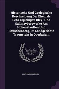 Historische Und Geologische Beschreibung Der Ehemals Sehr Ergiebigen Bley- Und Gallmaybergwerke Am Hohenstauffen Und Rauschenberg, Im Landgerichte Traunstein In Oberbaiern