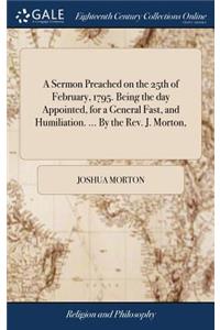 A Sermon Preached on the 25th of February, 1795. Being the Day Appointed, for a General Fast, and Humiliation. ... by the Rev. J. Morton,