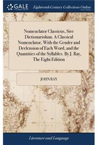 Nomenclator Classicus, Sive Dictionariolum. a Classical Nomenclator, with the Gender and Declension of Each Word, and the Quantities of the Syllables. by J. Ray, the Eight Edition