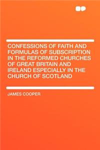 Confessions of Faith and Formulas of Subscription in the Reformed Churches of Great Britain and Ireland Especially in the Church of Scotland