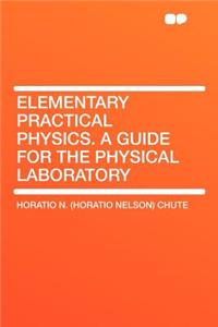 Elementary Practical Physics. a Guide for the Physical Laboratory