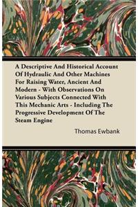 A Descriptive And Historical Account Of Hydraulic And Other Machines For Raising Water, Ancient And Modern - With Observations On Various Subjects Connected With This Mechanic Arts - Including The Progressive Development Of The Steam Engine