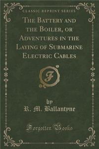 The Battery and the Boiler, or Adventures in the Laying of Submarine Electric Cables (Classic Reprint)