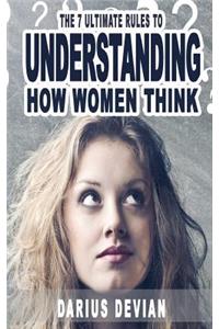7 Ultimate Rules To Understanding How Women Think