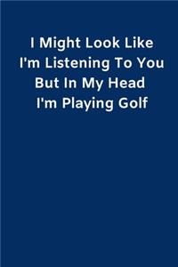 I Might Look Like I'm Listening To You But In My Head I'm Playing Golf