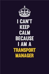 I Can't Keep Calm Because I Am A Transport Manager