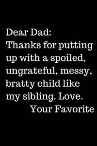 Dear Dad_ Thanks for putting up with a spoiled, ungrateful, messy, bratty child like my sibling. Love. Your Favorite