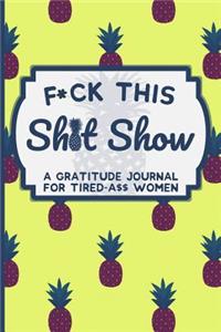 F*ck This Sh*t Show a Gratitude Journal for Tired-A$$ Women: Funny Gift Journal for Women, Best Friends & Sisters Funny Swearing Gifts (Censored Cover)