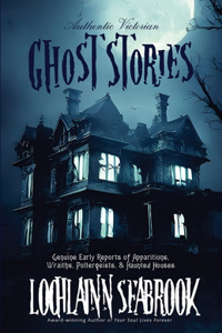 Authentic Victorian Ghost Stories: Genuine Early Reports of Apparitions, Wraiths, Poltergeists, and Haunted Houses