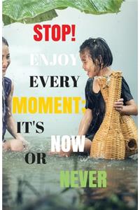 Stop! Enjoy Every Moment, Its Now Or Never