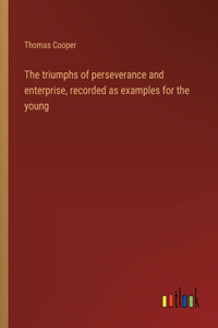 triumphs of perseverance and enterprise, recorded as examples for the young