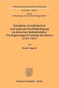 Konigliche Gerichtsbarkeit Und Regionale Konfliktbeilegung Im Deutschen Spatmittelalter: Die Regierungszeit Ludwigs Des Bayern (1314-1347)