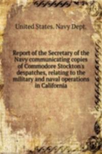 Report of the Secretary of the Navy communicating copies of Commodore Stockton's despatches, relating to the military and naval operations in California
