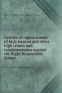 Articles of impeachment of high treason and other high crimes and misdemeanours against the Right Honourable Robert -