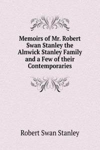 Memoirs of Mr. Robert Swan Stanley the Alnwick Stanley Family and a Few of their Contemporaries