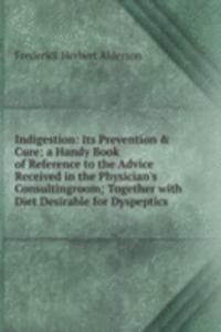 Indigestion: Its Prevention & Cure; a Handy Book of Reference to the Advice Received in the Physician's Consultingroom; Together with Diet Desirable for Dyspeptics