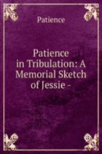 Patience in Tribulation: A Memorial Sketch of Jessie -.