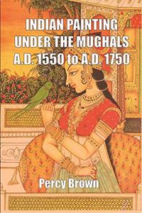 INDIAN PAINTING UNDER THE MUGHALS A.D. 1550 to A.D. 1750