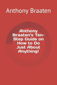 Anthony Braaten's Ten-Step Guide on How to Do Just About Anything!