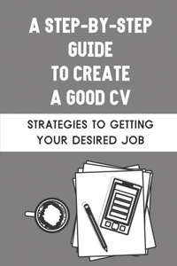 A Step-By-Step Guide To Create A Good CV
