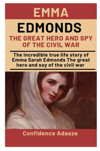 Emma Edmonds The Great Hero And Spy Of The Civil War: The Incredible True Life Story Of Emma Sarah Edmonds The Great Hero And Spy Of The Civil War