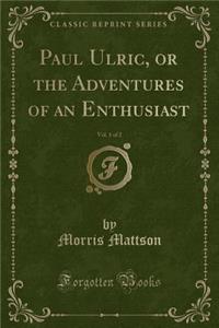 Paul Ulric, or the Adventures of an Enthusiast, Vol. 1 of 2 (Classic Reprint)