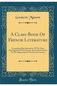 A Class-Book of French Literature: Comprehending Specimens of the Most Distinguished Writers from the Earliest Period to the Beginning of the Present Century (Classic Reprint)