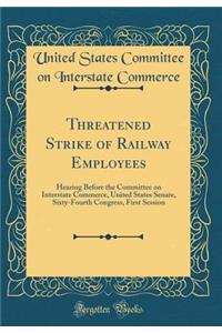 Threatened Strike of Railway Employees: Hearing Before the Committee on Interstate Commerce, United States Senate, Sixty-Fourth Congress, First Session (Classic Reprint)