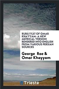 Rubï¿½'iyï¿½t of Omar Khayyï¿½m: A New Metrical Version Rendered Into English from Various Persian Sources