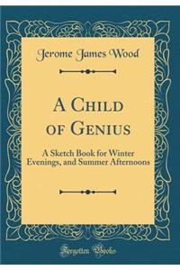 A Child of Genius: A Sketch Book for Winter Evenings, and Summer Afternoons (Classic Reprint)