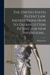 United States Patent law. Instructions how to Obtain Letters Patent for new Inventions ..