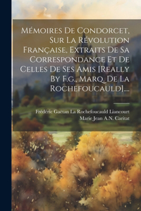 Mémoires De Condorcet, Sur La Révolution Française, Extraits De Sa Correspondance Et De Celles De Ses Amis [really By F.g., Marq. De La Rochefoucauld]....