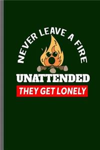 Never Leave a Fire Unattended they get Lonely