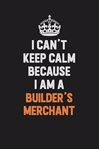 I Can't Keep Calm Because I Am A Builder's Merchant