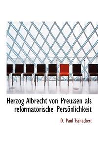 Herzog Albrecht Von Preussen ALS Reformatorische Personlichkeit
