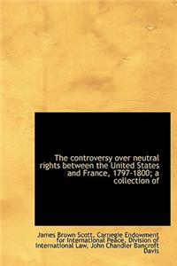 The Controversy Over Neutral Rights Between the United States and France, 1797-1800; A Collection of