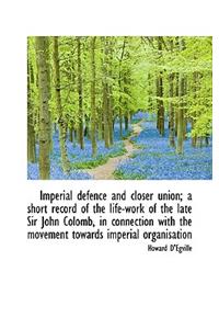 Imperial Defence and Closer Union; A Short Record of the Life-Work of the Late Sir John Colomb, in C