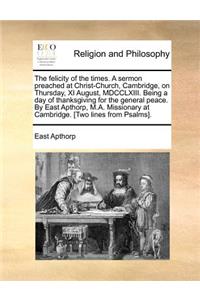 The Felicity of the Times. a Sermon Preached at Christ-Church, Cambridge, on Thursday, XI August, MDCCLXIII. Being a Day of Thanksgiving for the General Peace. by East Apthorp, M.A. Missionary at Cambridge. [two Lines from Psalms].