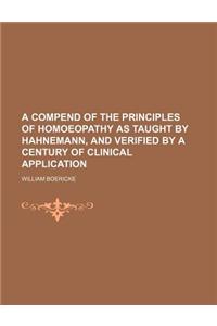 A Compend of the Principles of Homoeopathy as Taught by Hahnemann, and Verified by a Century of Clinical Application