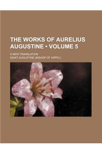 The Works of Aurelius Augustine (Volume 5); A New Translation