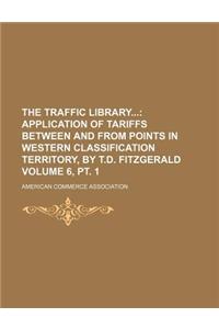 The Traffic Library; Application of Tariffs Between and from Points in Western Classification Territory, by T.D. Fitzgerald Volume 6, PT. 1