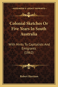 Colonial Sketches Or Five Years In South Australia
