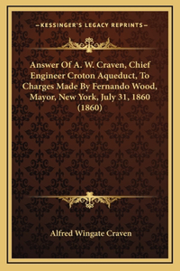 Answer Of A. W. Craven, Chief Engineer Croton Aqueduct, To Charges Made By Fernando Wood, Mayor, New York, July 31, 1860 (1860)