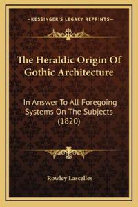 The Heraldic Origin Of Gothic Architecture: In Answer To All Foregoing Systems On The Subjects (1820)