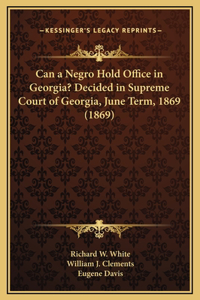 Can a Negro Hold Office in Georgia? Decided in Supreme Court of Georgia, June Term, 1869 (1869)