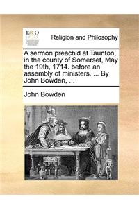 A Sermon Preach'd at Taunton, in the County of Somerset, May the 19th, 1714. Before an Assembly of Ministers. ... by John Bowden, ...