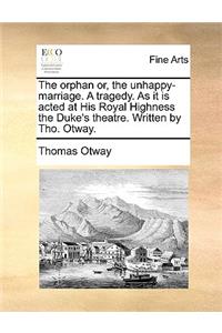 The Orphan Or, the Unhappy-Marriage. a Tragedy. as It Is Acted at His Royal Highness the Duke's Theatre. Written by Tho. Otway.