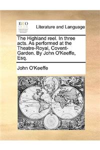 The Highland reel. In three acts. As performed at the Theatre-Royal, Covent-Garden. By John O'Keeffe, Esq.