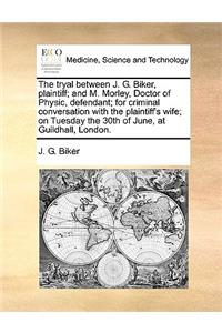 The Tryal Between J. G. Biker, Plaintiff; And M. Morley, Doctor of Physic, Defendant; For Criminal Conversation with the Plaintiff's Wife; On Tuesday the 30th of June, at Guildhall, London.