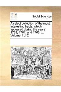 A Select Collection of the Most Interesting Tracts, Which Appeared During the Years 1763, 1764, and 1765, ... Volume 1 of 2